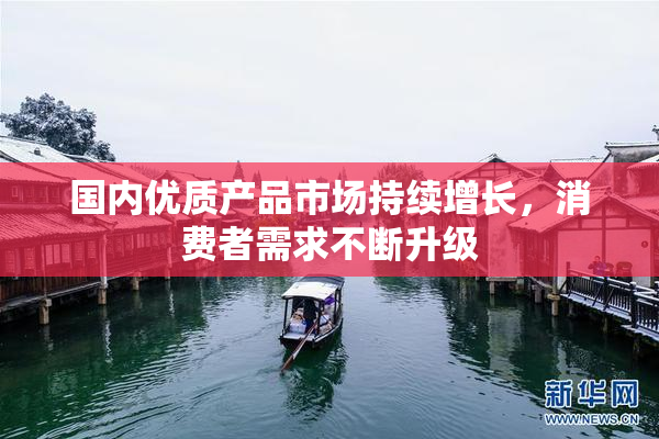 国内优质产品市场持续增长，消费者需求不断升级