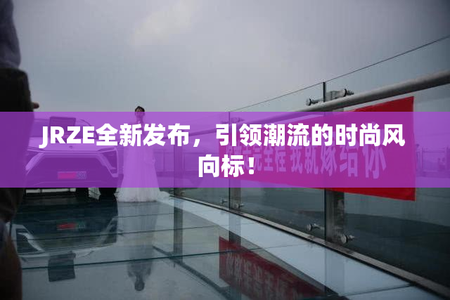 JRZE全新发布，引领潮流的时尚风向标！