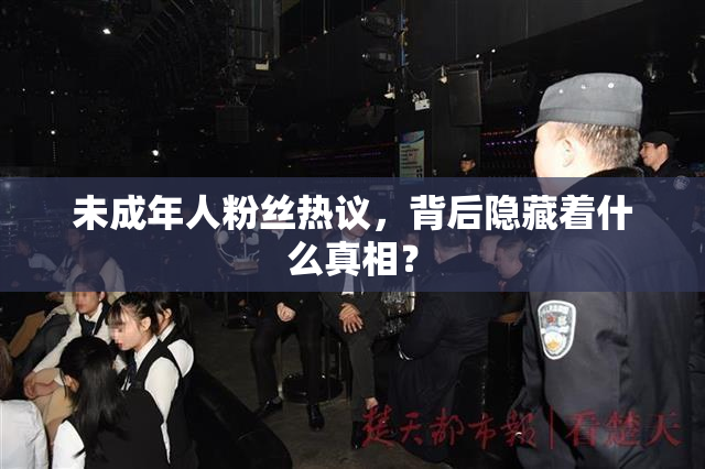 未成年人粉丝热议，背后隐藏着什么真相？