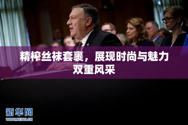精榨丝袜套裹，展现时尚与魅力双重风采