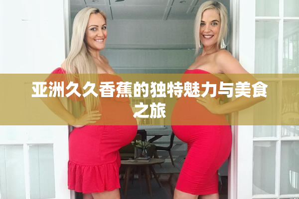 亚洲久久香蕉的独特魅力与美食之旅
