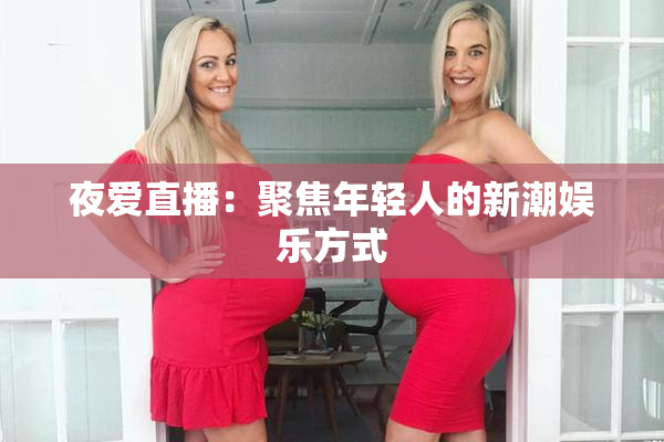 夜爱直播：聚焦年轻人的新潮娱乐方式