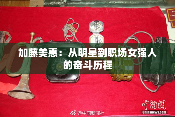 加藤美惠：从明星到职场女强人的奋斗历程