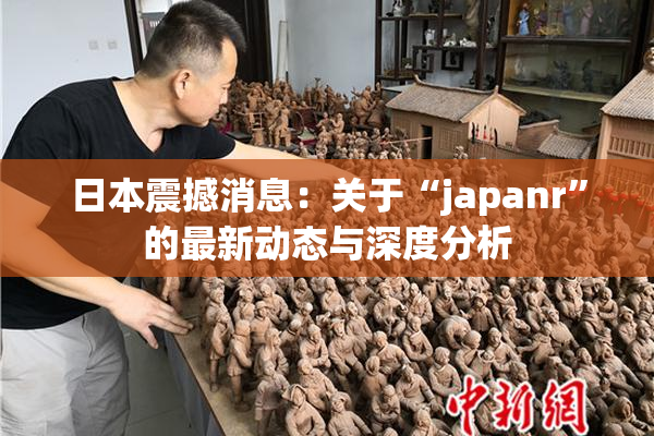 日本震撼消息：关于“japanr”的最新动态与深度分析