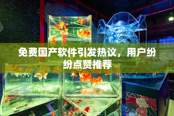免费国产软件引发热议，用户纷纷点赞推荐