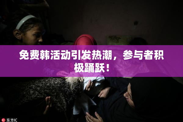 免费韩活动引发热潮，参与者积极踊跃！