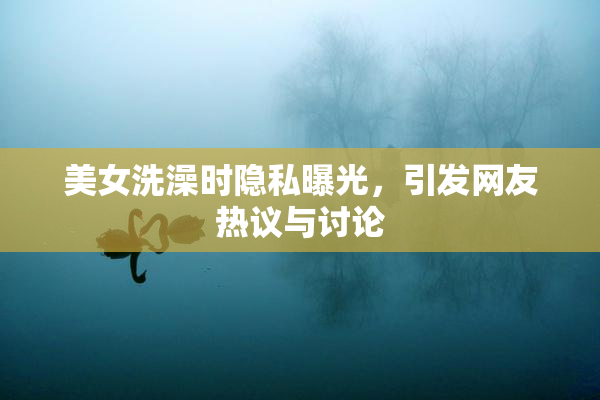美女洗澡时隐私曝光，引发网友热议与讨论
