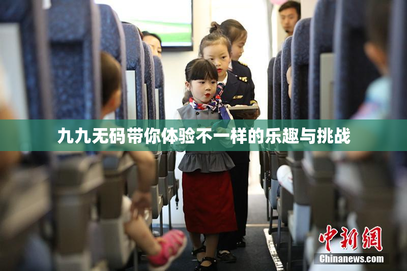 九九无码带你体验不一样的乐趣与挑战