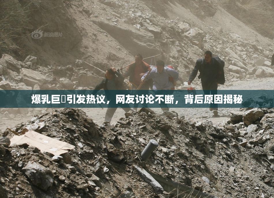 爆乳巨凥引发热议，网友讨论不断，背后原因揭秘