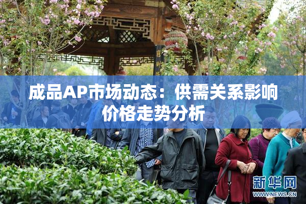 成品AP市场动态：供需关系影响价格走势分析