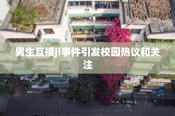 男生互摸ji事件引发校园热议和关注