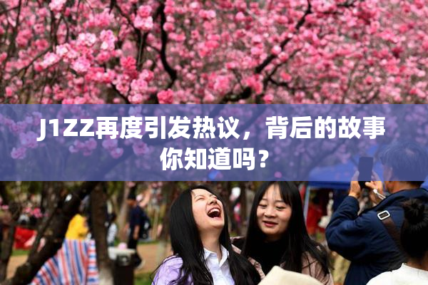 J1ZZ再度引发热议，背后的故事你知道吗？