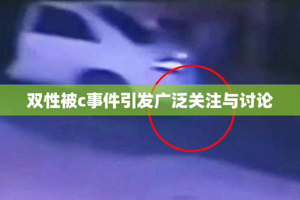 双性被c事件引发广泛关注与讨论