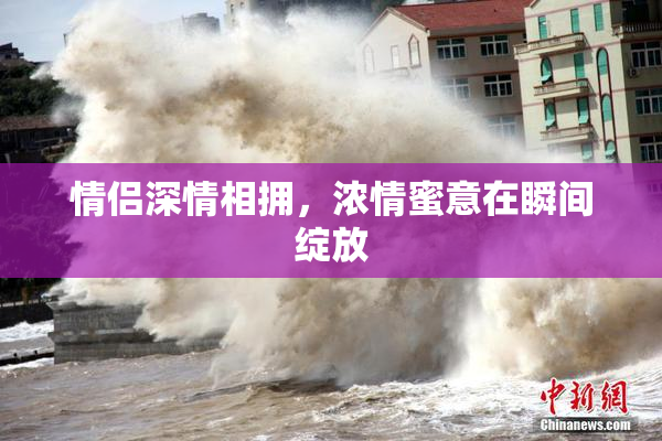 情侣深情相拥，浓情蜜意在瞬间绽放