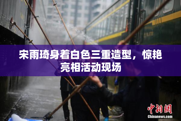 宋雨琦身着白色三重造型，惊艳亮相活动现场