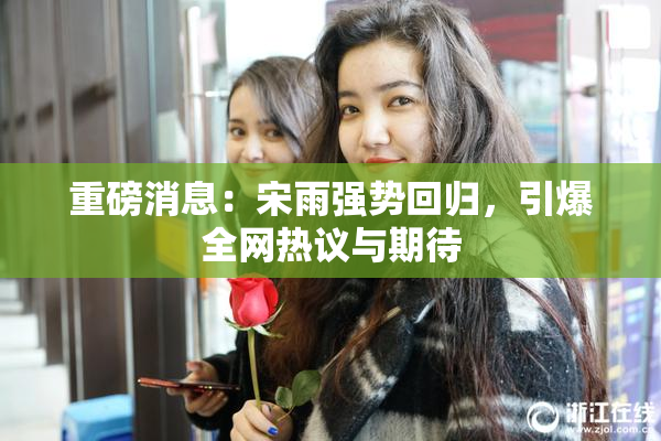 重磅消息：宋雨强势回归，引爆全网热议与期待
