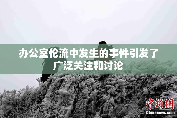 办公室伦流中发生的事件引发了广泛关注和讨论