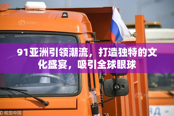 91亚洲引领潮流，打造独特的文化盛宴，吸引全球眼球