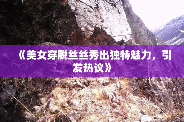 《美女穿脱丝丝秀出独特魅力，引发热议》