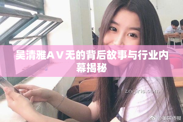 吴清雅AⅤ无的背后故事与行业内幕揭秘