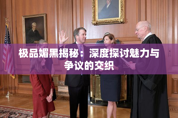 极品媚黑揭秘：深度探讨魅力与争议的交织