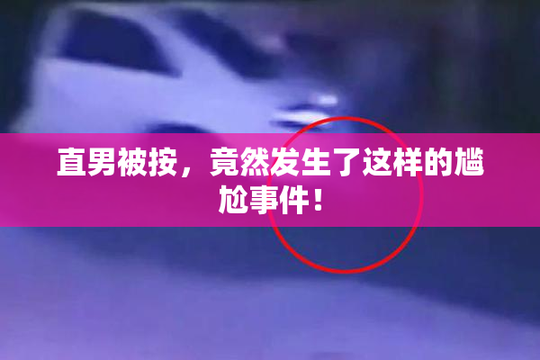 直男被按，竟然发生了这样的尴尬事件！
