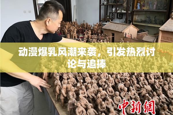 动漫爆乳风潮来袭，引发热烈讨论与追捧