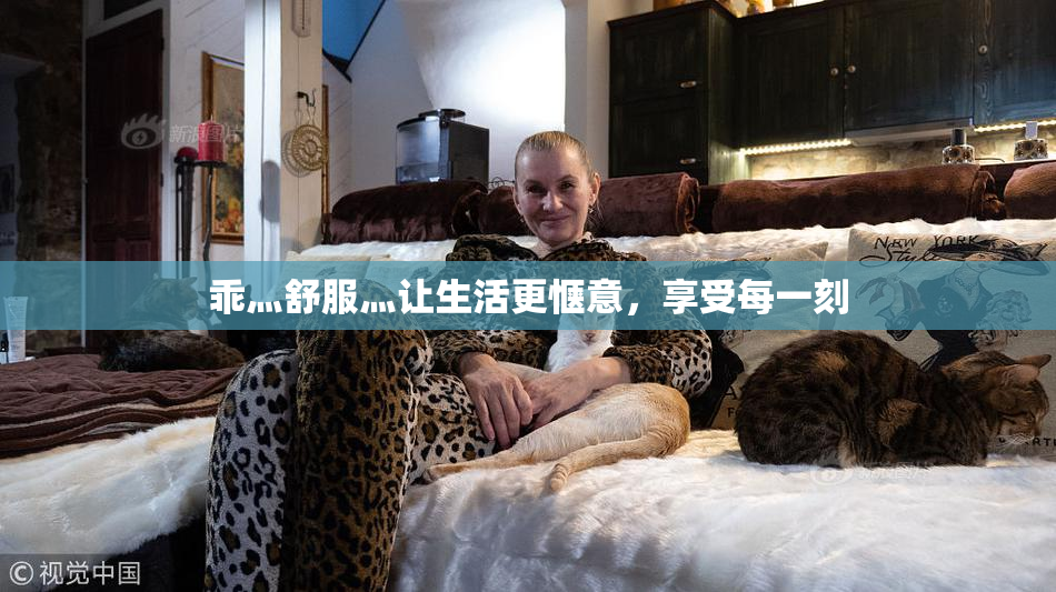 乖灬舒服灬让生活更惬意，享受每一刻
