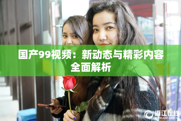 国产99视频：新动态与精彩内容全面解析