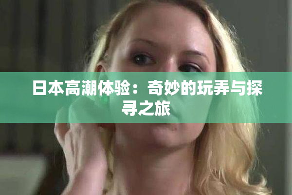 日本高潮体验：奇妙的玩弄与探寻之旅