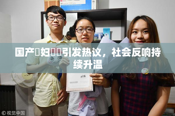 国产婬妇❌‌引发热议，社会反响持续升温