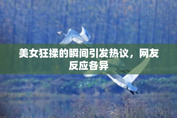 美女狂揉的瞬间引发热议，网友反应各异