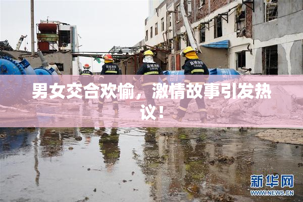 男女交合欢愉，激情故事引发热议！