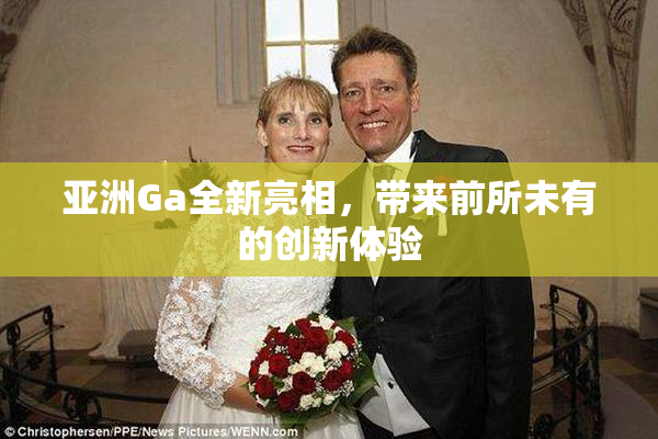 亚洲Ga全新亮相，带来前所未有的创新体验