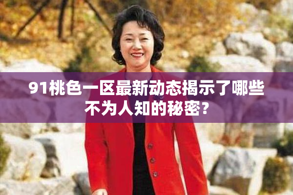 91桃色一区最新动态揭示了哪些不为人知的秘密？