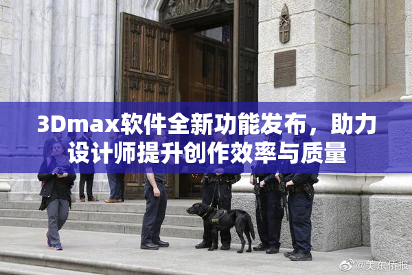 3Dmax软件全新功能发布，助力设计师提升创作效率与质量