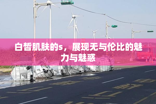 白皙肌肤的s，展现无与伦比的魅力与魅惑