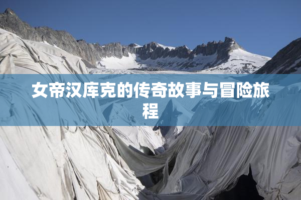 女帝汉库克的传奇故事与冒险旅程