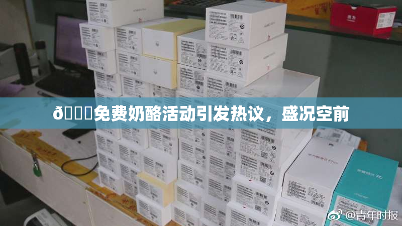 🔞免费奶酪活动引发热议，盛况空前