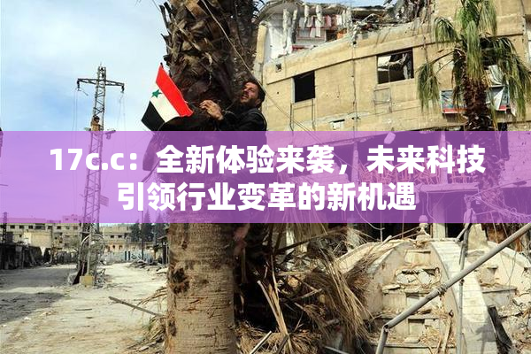 17c.c：全新体验来袭，未来科技引领行业变革的新机遇