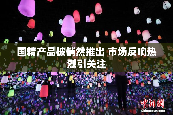 国精产品被悄然推出 市场反响热烈引关注