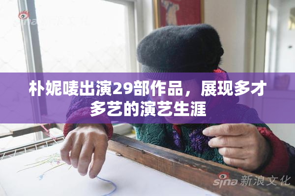 朴妮唛出演29部作品，展现多才多艺的演艺生涯