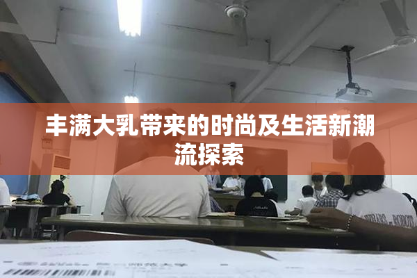 丰满大乳带来的时尚及生活新潮流探索
