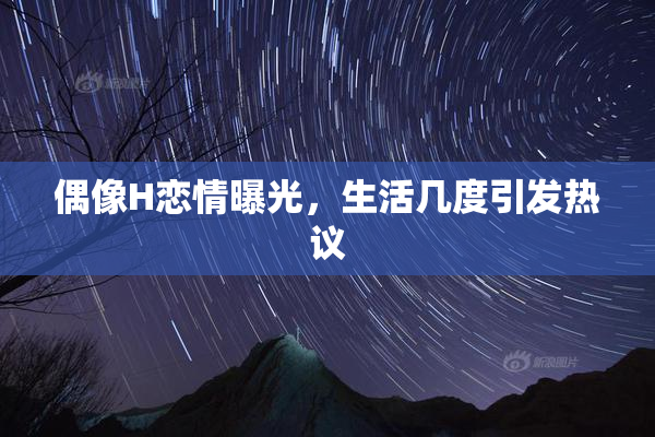 偶像H恋情曝光，生活几度引发热议