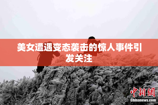美女遭遇变态袭击的惊人事件引发关注