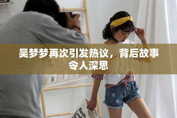吴梦梦再次引发热议，背后故事令人深思