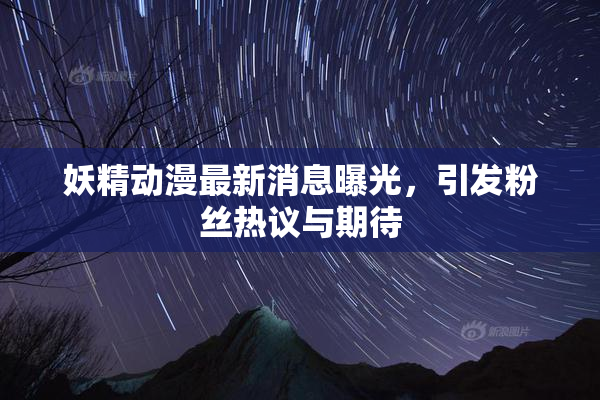 妖精动漫最新消息曝光，引发粉丝热议与期待