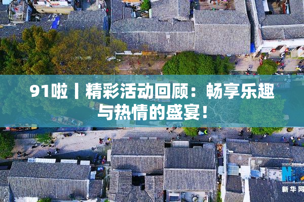 91啦丨精彩活动回顾：畅享乐趣与热情的盛宴！