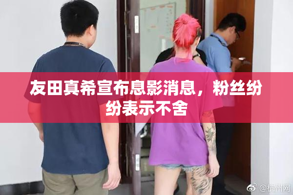 友田真希宣布息影消息，粉丝纷纷表示不舍