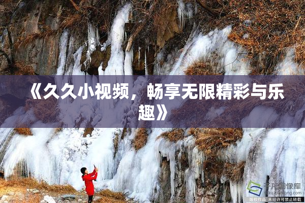 《久久小视频，畅享无限精彩与乐趣》